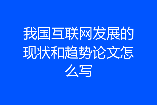我国互联网发展的现状和趋势论文怎么写