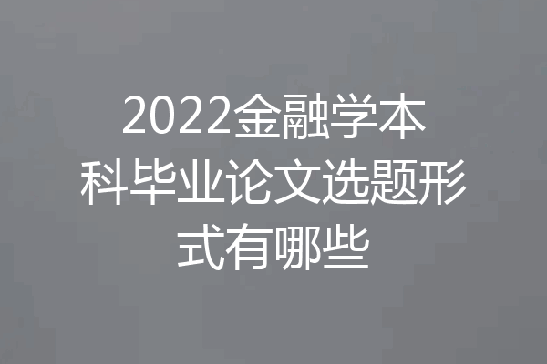 2022金融学本科毕业论文选题形式有哪些