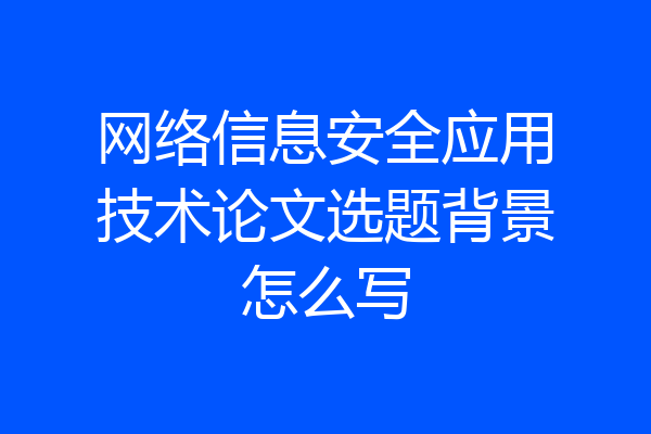 网络信息安全应用技术论文选题背景怎么写