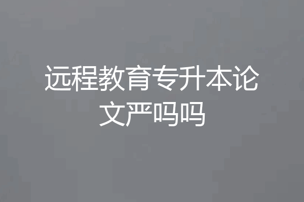 远程教育专升本论文严吗吗