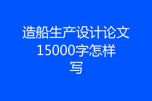 造船生产设计论文15000字怎样写