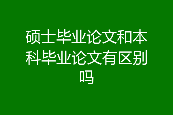 硕士毕业论文和本科毕业论文有区别吗