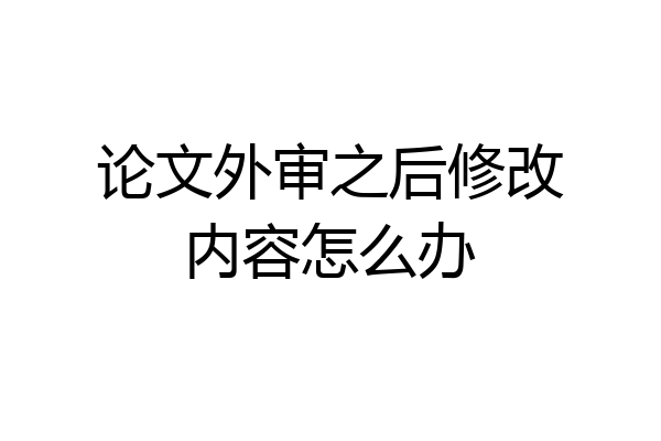 论文外审之后修改内容怎么办