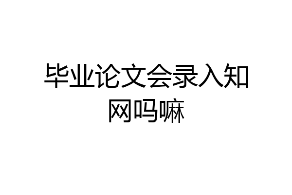 毕业论文会录入知网吗嘛