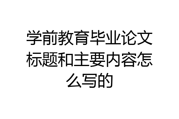 学前教育毕业论文标题和主要内容怎么写的