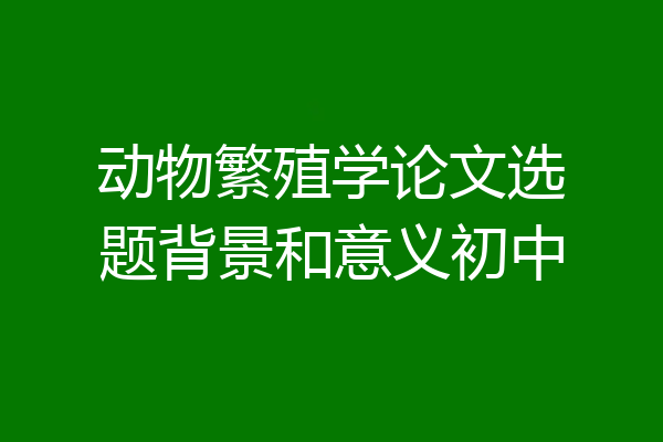 动物繁殖学论文选题背景和意义初中