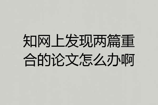 知网上发现两篇重合的论文怎么办啊