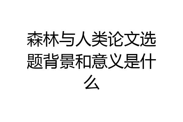森林与人类论文选题背景和意义是什么