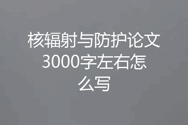 核辐射与防护论文3000字左右怎么写