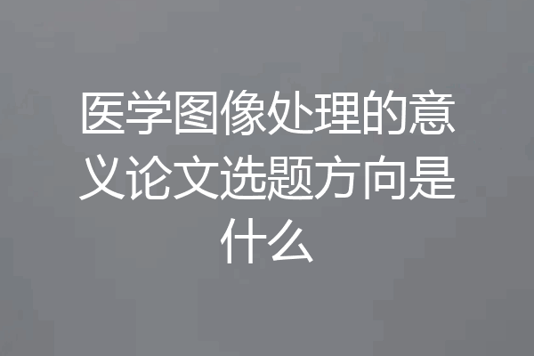 医学图像处理的意义论文选题方向是什么