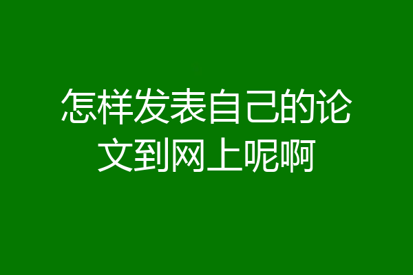 怎样发表自己的论文到网上呢啊