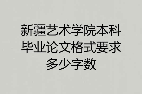 新疆艺术学院本科毕业论文格式要求多少字数