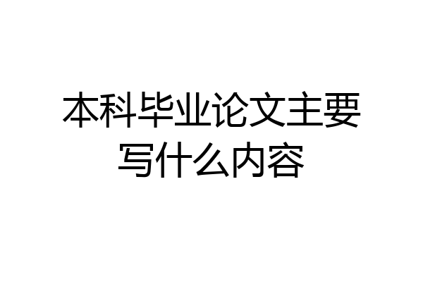 本科毕业论文主要写什么内容