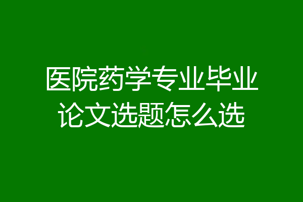 医院药学专业毕业论文选题怎么选