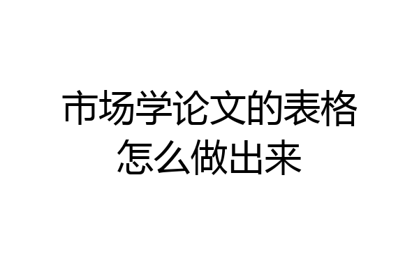 市场学论文的表格怎么做出来