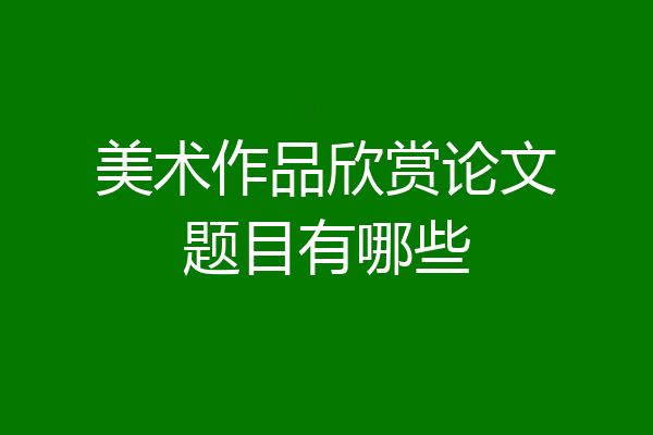 美术作品欣赏论文题目有哪些