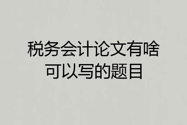 税务会计论文有啥可以写的题目
