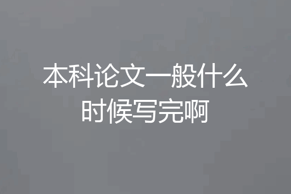 本科论文一般什么时候写完啊