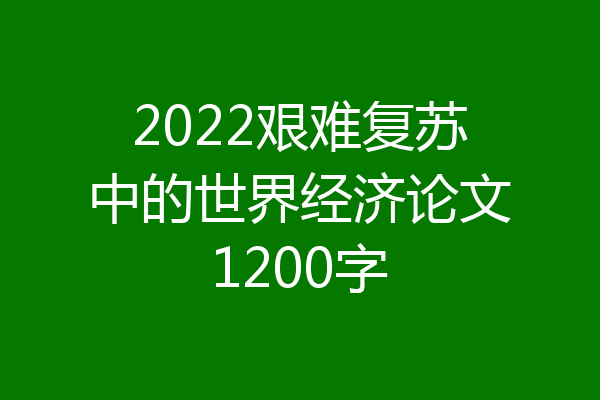 2022艰难复苏中的世界经济论文1200字