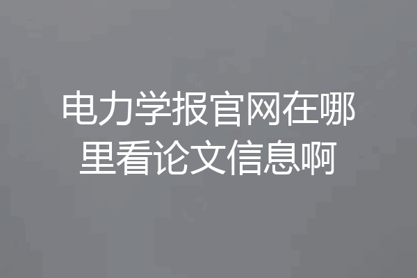 电力学报官网在哪里看论文信息啊