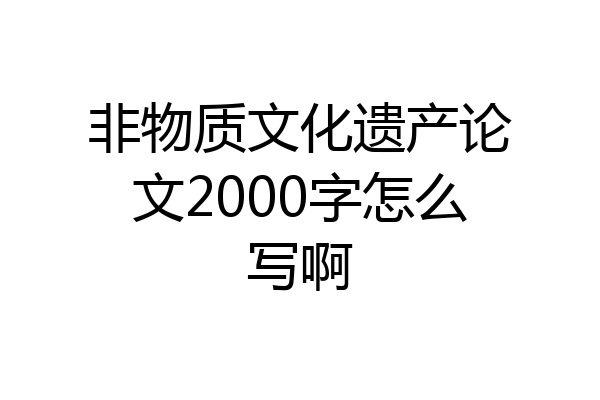 非物质文化遗产论文2000字怎么写啊