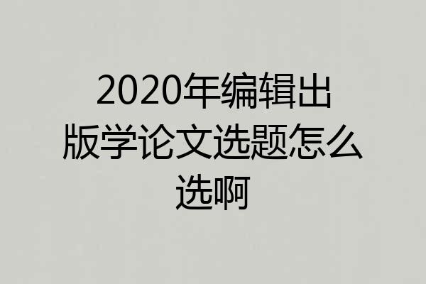 2020年编辑出版学论文选题怎么选啊