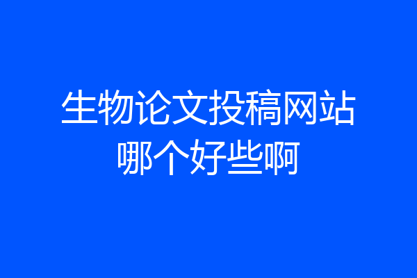 生物论文投稿网站哪个好些啊