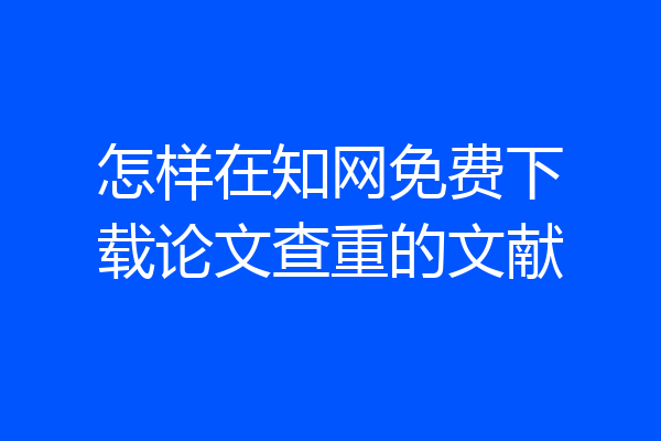 怎样在知网免费下载论文查重的文献