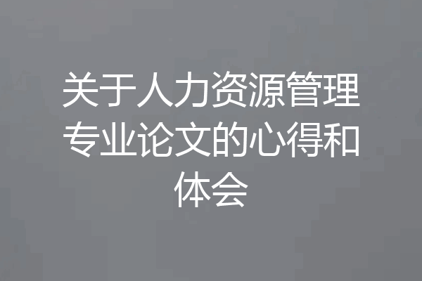 关于人力资源管理专业论文的心得和体会