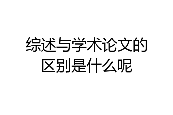 综述与学术论文的区别是什么呢