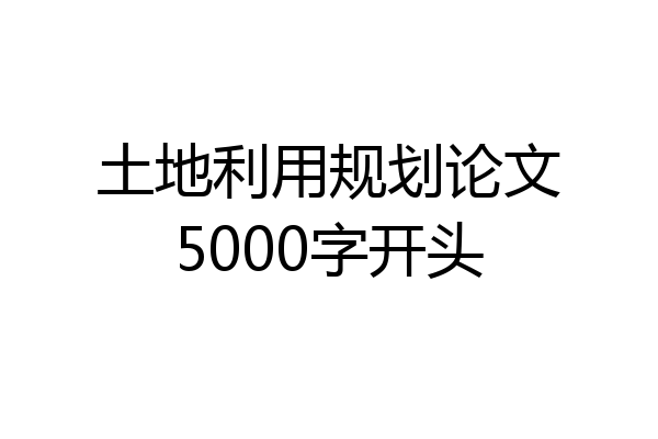 土地利用规划论文5000字开头