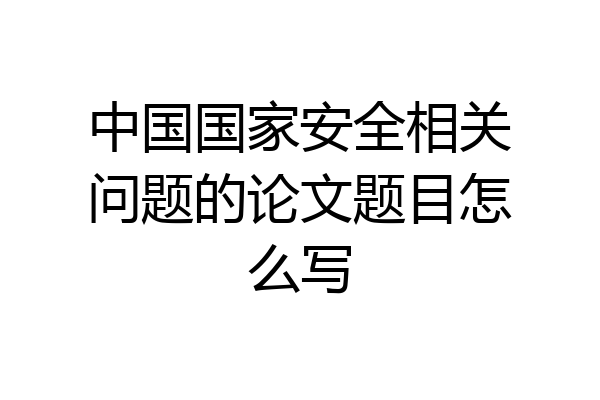 中国国家安全相关问题的论文题目怎么写