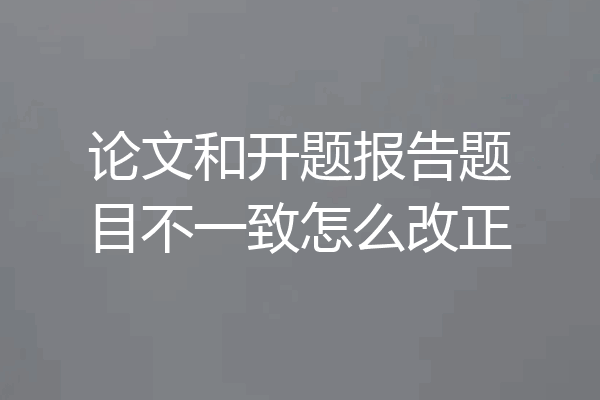 论文和开题报告题目不一致怎么改正