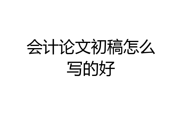 会计论文初稿怎么写的好