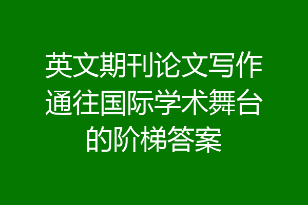 英文期刊论文写作通往国际学术舞台的阶梯答案