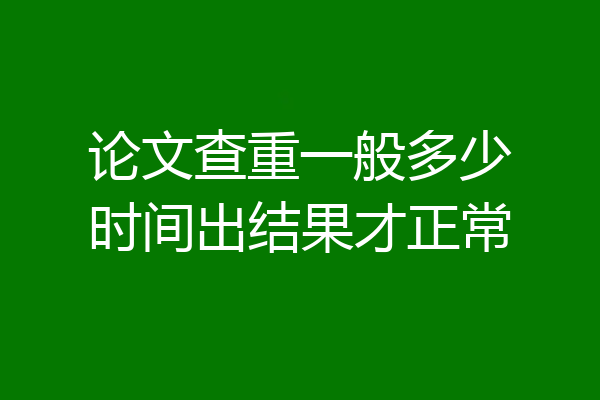 论文查重一般多少时间出结果才正常