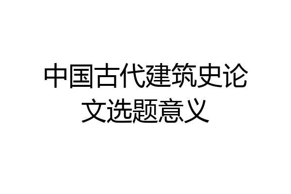 中国古代建筑史论文选题意义