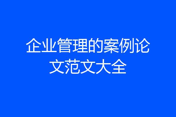 企业管理的案例论文范文大全
