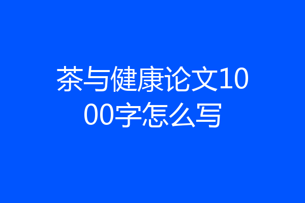 茶与健康论文1000字怎么写