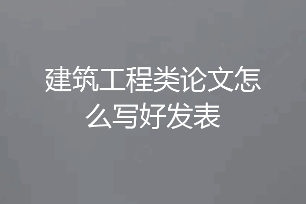 建筑工程类论文怎么写好发表