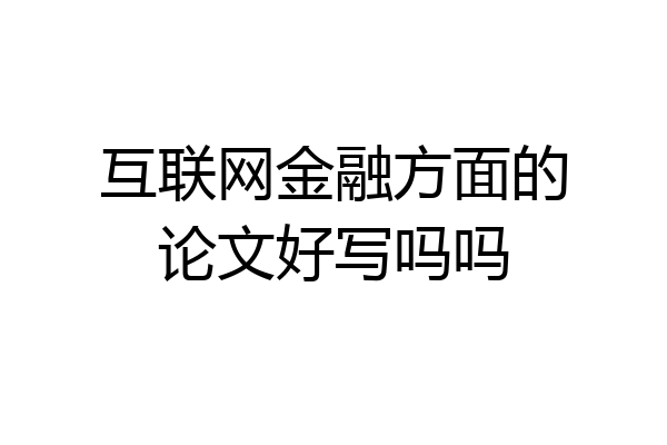 互联网金融方面的论文好写吗吗