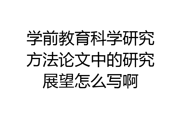 学前教育科学研究方法论文中的研究展望怎么写啊