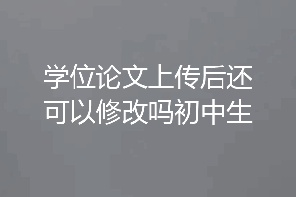 学位论文上传后还可以修改吗初中生