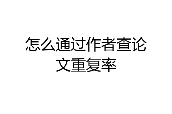 怎么通过作者查论文重复率