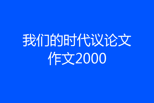 我们的时代议论文作文2000