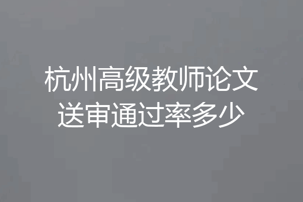 杭州高级教师论文送审通过率多少