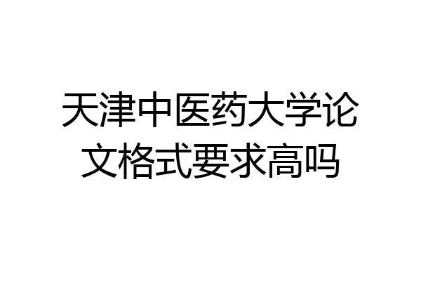 天津中医药大学论文格式要求高吗