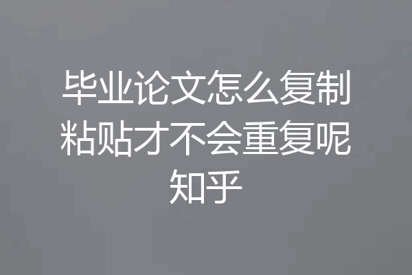 毕业论文怎么复制粘贴才不会重复呢知乎