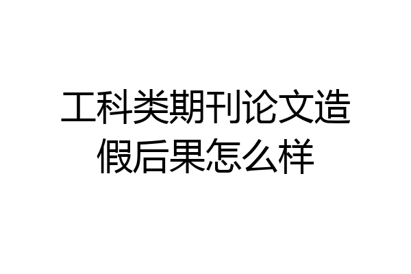 工科类期刊论文造假后果怎么样