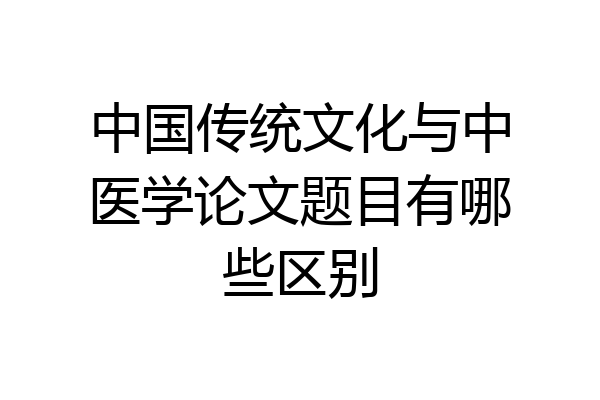 中国传统文化与中医学论文题目有哪些区别